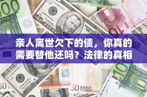 北京亲人离世欠下的债，你真的需要替他还吗？法律的真相或许与你想的不一样